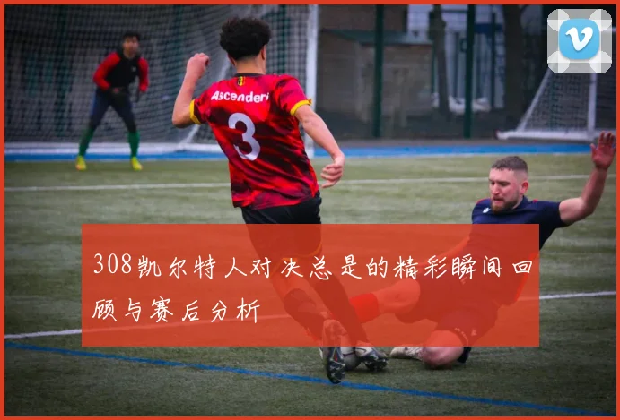 308凯尔特人对决总是的精彩瞬间回顾与赛后分析