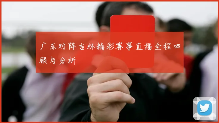 广东对阵吉林精彩赛事直播全程回顾与分析