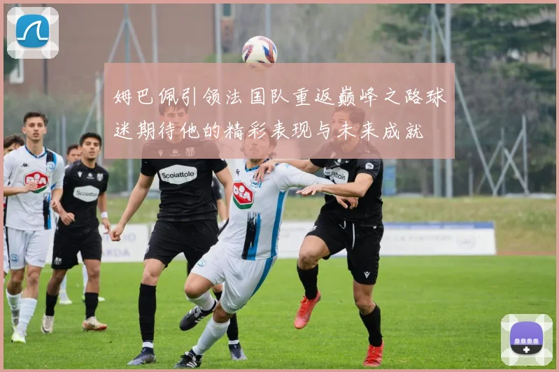 姆巴佩引领法国队重返巅峰之路球迷期待他的精彩表现与未来成就