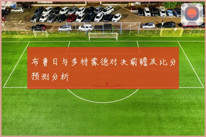 布鲁日与多特蒙德对决前瞻及比分预测分析
