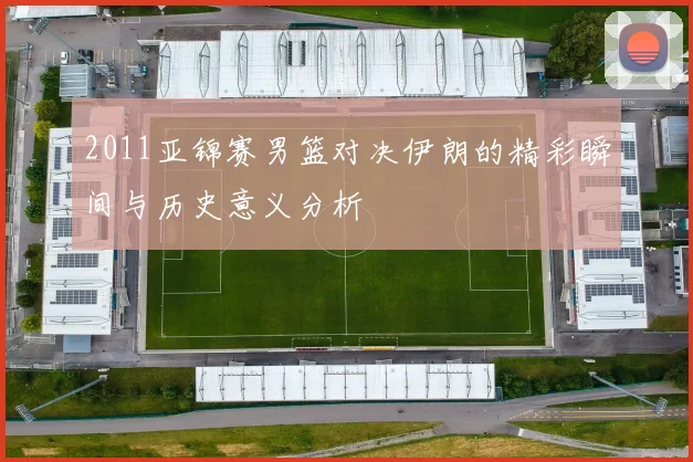 2011亚锦赛男篮对决伊朗的精彩瞬间与历史意义分析
