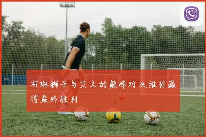 布琳狮子与艾文的巅峰对决谁将赢得最终胜利