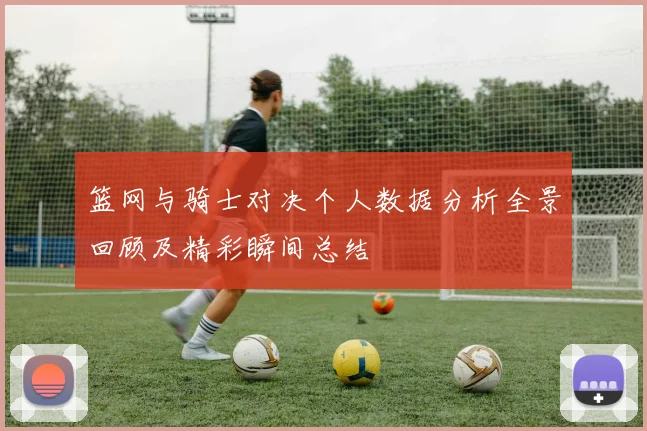 篮网与骑士对决个人数据分析全景回顾及精彩瞬间总结
