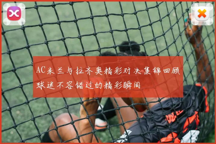 AC米兰与拉齐奥精彩对决集锦回顾球迷不容错过的精彩瞬间
