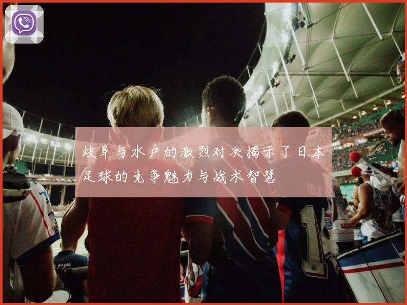 歧阜与水户的激烈对决揭示了日本足球的竞争魅力与战术智慧