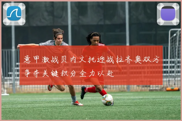 意甲激战贝内文托迎战拉齐奥双方争夺关键积分全力以赴