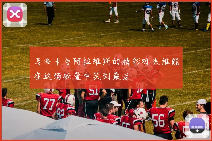 马洛卡与阿拉维斯的精彩对决谁能在这场较量中笑到最后