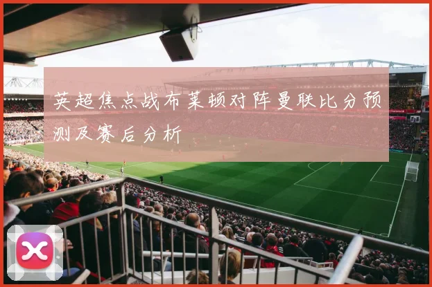 英超焦点战布莱顿对阵曼联比分预测及赛后分析