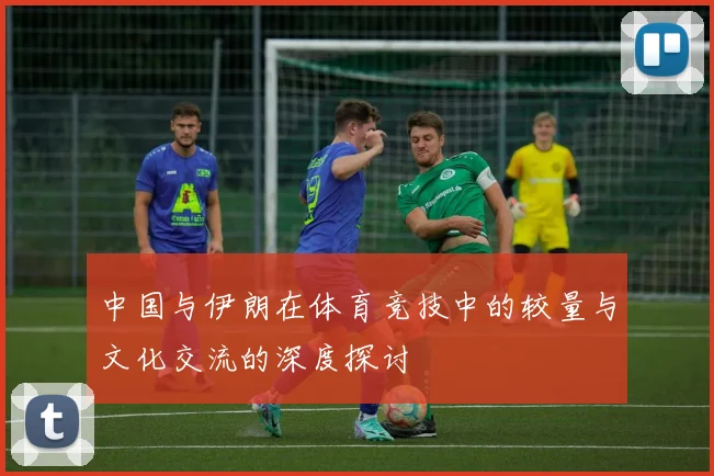 中国与伊朗在体育竞技中的较量与文化交流的深度探讨