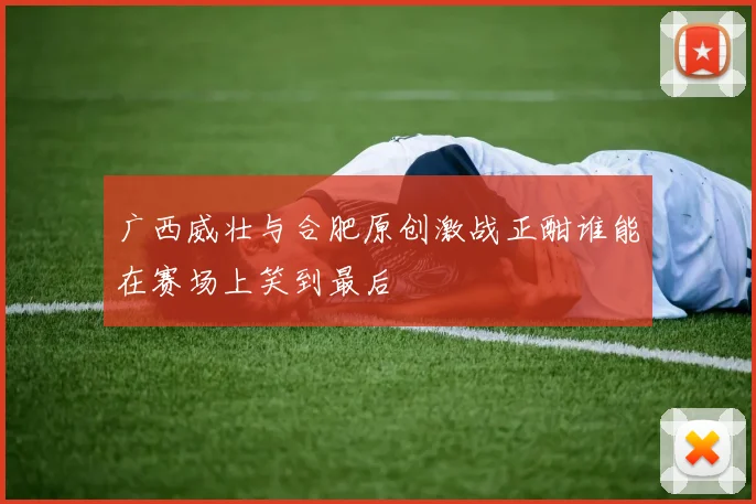 广西威壮与合肥原创激战正酣谁能在赛场上笑到最后