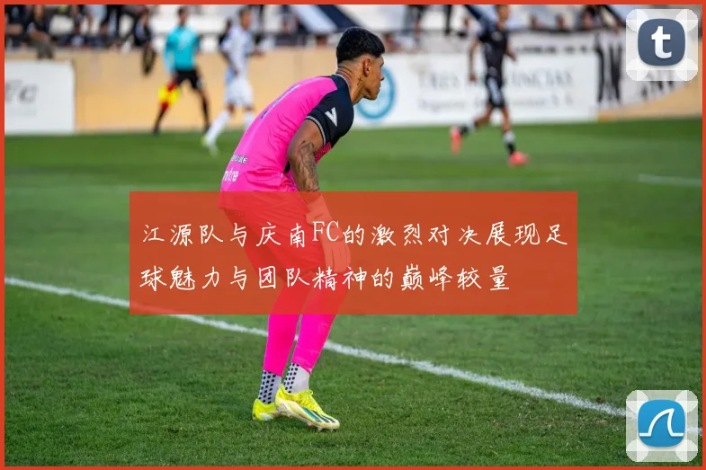 江源队与庆南FC的激烈对决展现足球魅力与团队精神的巅峰较量
